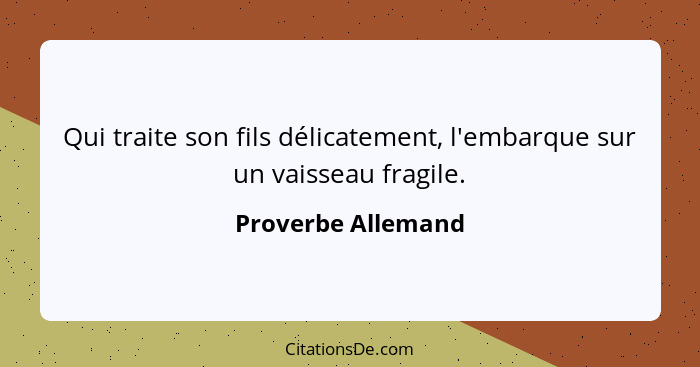 Qui traite son fils délicatement, l'embarque sur un vaisseau fragile.... - Proverbe Allemand