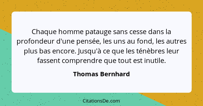 Chaque homme patauge sans cesse dans la profondeur d'une pensée, les uns au fond, les autres plus bas encore. Jusqu'à ce que les tén... - Thomas Bernhard