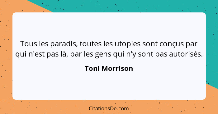 Tous les paradis, toutes les utopies sont conçus par qui n'est pas là, par les gens qui n'y sont pas autorisés.... - Toni Morrison