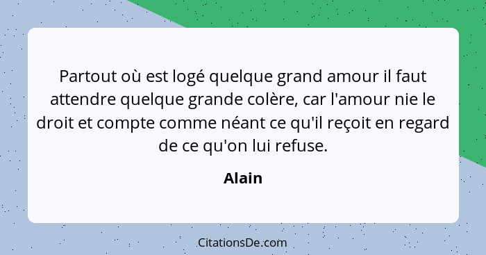 Partout où est logé quelque grand amour il faut attendre quelque grande colère, car l'amour nie le droit et compte comme néant ce qu'il reçoit... - Alain