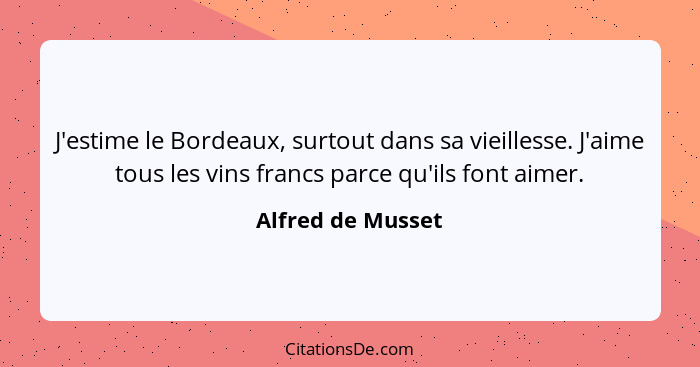 J'estime le Bordeaux, surtout dans sa vieillesse. J'aime tous les vins francs parce qu'ils font aimer.... - Alfred de Musset