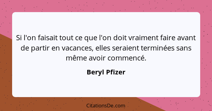 Si l'on faisait tout ce que l'on doit vraiment faire avant de partir en vacances, elles seraient terminées sans même avoir commencé.... - Beryl Pfizer