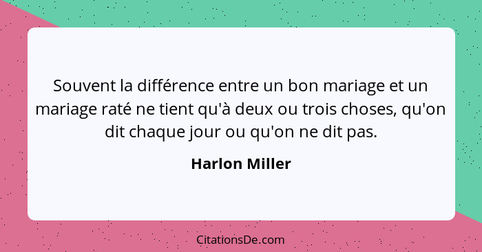 Souvent la différence entre un bon mariage et un mariage raté ne tient qu'à deux ou trois choses, qu'on dit chaque jour ou qu'on ne di... - Harlon Miller