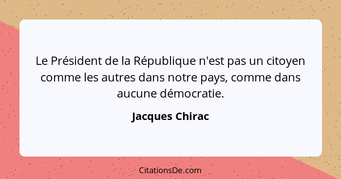 Le Président de la République n'est pas un citoyen comme les autres dans notre pays, comme dans aucune démocratie.... - Jacques Chirac