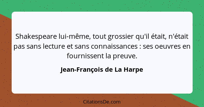 Shakespeare lui-même, tout grossier qu'il était, n'était pas sans lecture et sans connaissances : ses oeuvres en four... - Jean-François de La Harpe