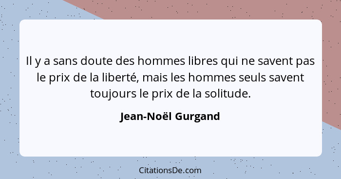 Il y a sans doute des hommes libres qui ne savent pas le prix de la liberté, mais les hommes seuls savent toujours le prix de la s... - Jean-Noël Gurgand