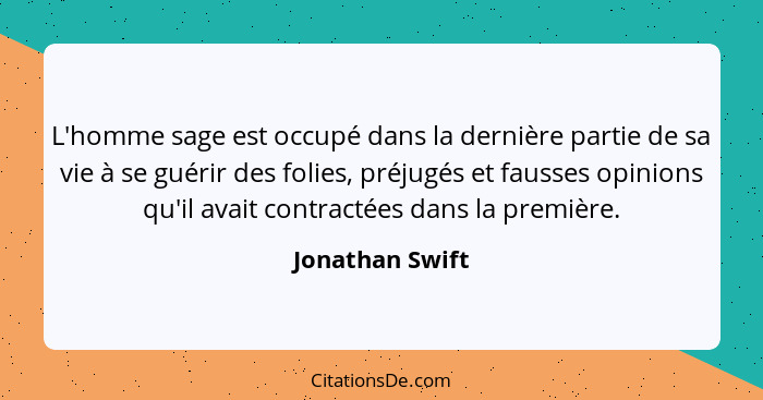 L'homme sage est occupé dans la dernière partie de sa vie à se guérir des folies, préjugés et fausses opinions qu'il avait contractée... - Jonathan Swift