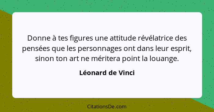 Donne à tes figures une attitude révélatrice des pensées que les personnages ont dans leur esprit, sinon ton art ne méritera point... - Léonard de Vinci