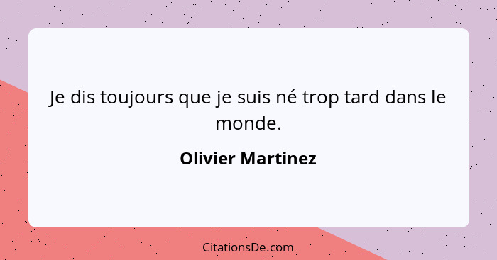 Je dis toujours que je suis né trop tard dans le monde.... - Olivier Martinez