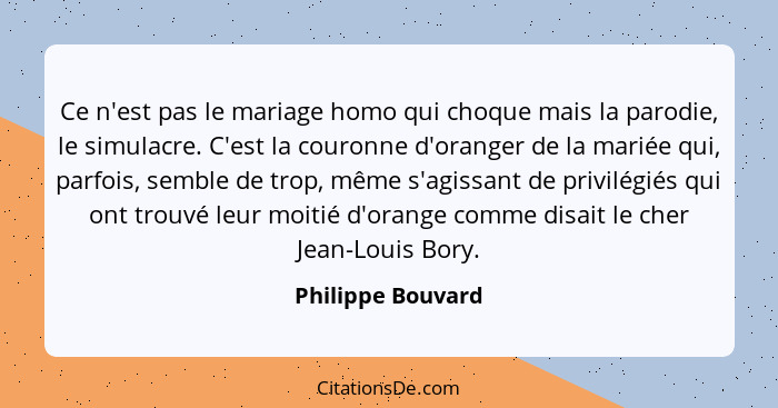 Ce n'est pas le mariage homo qui choque mais la parodie, le simulacre. C'est la couronne d'oranger de la mariée qui, parfois, sembl... - Philippe Bouvard