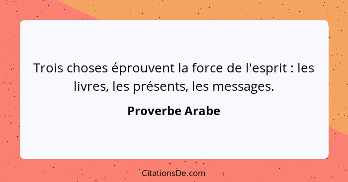 Trois choses éprouvent la force de l'esprit : les livres, les présents, les messages.... - Proverbe Arabe