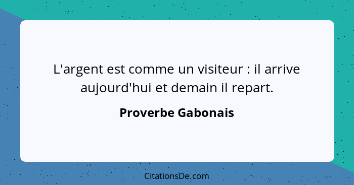 L'argent est comme un visiteur : il arrive aujourd'hui et demain il repart.... - Proverbe Gabonais