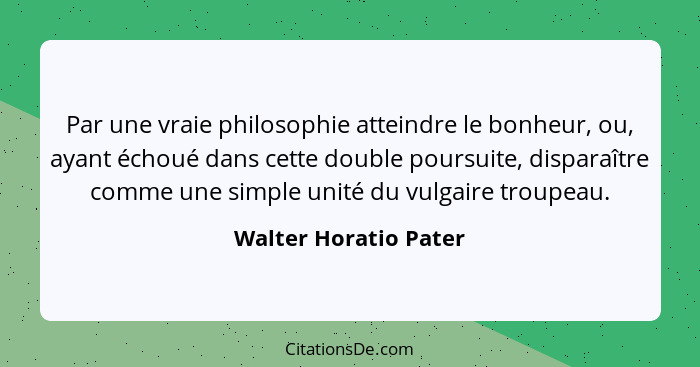 Par une vraie philosophie atteindre le bonheur, ou, ayant échoué dans cette double poursuite, disparaître comme une simple unit... - Walter Horatio Pater