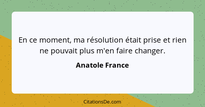 En ce moment, ma résolution était prise et rien ne pouvait plus m'en faire changer.... - Anatole France