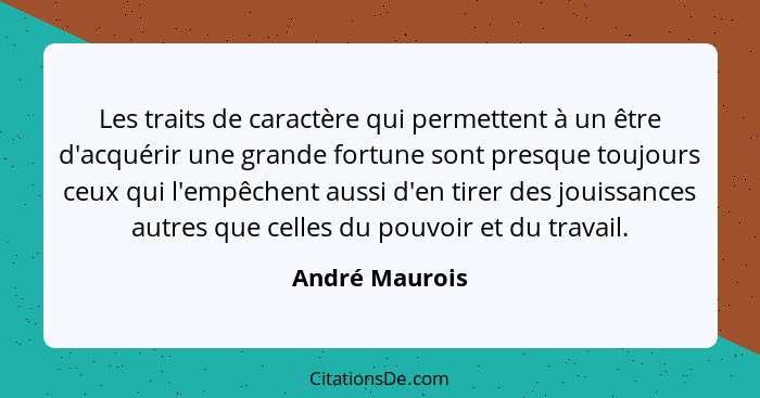 Les traits de caractère qui permettent à un être d'acquérir une grande fortune sont presque toujours ceux qui l'empêchent aussi d'en t... - André Maurois