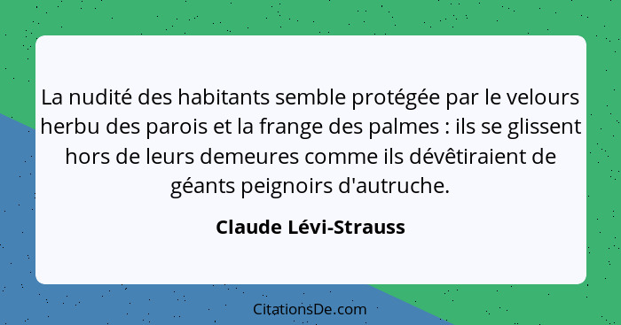 La nudité des habitants semble protégée par le velours herbu des parois et la frange des palmes : ils se glissent hors de l... - Claude Lévi-Strauss