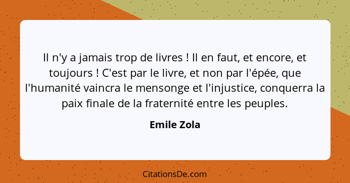 Il n'y a jamais trop de livres ! Il en faut, et encore, et toujours ! C'est par le livre, et non par l'épée, que l'humanité vai... - Emile Zola