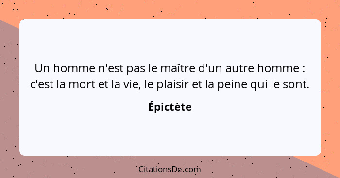 Un homme n'est pas le maître d'un autre homme : c'est la mort et la vie, le plaisir et la peine qui le sont.... - Épictète