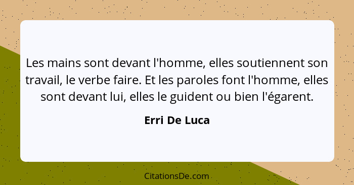 Les mains sont devant l'homme, elles soutiennent son travail, le verbe faire. Et les paroles font l'homme, elles sont devant lui, elles... - Erri De Luca