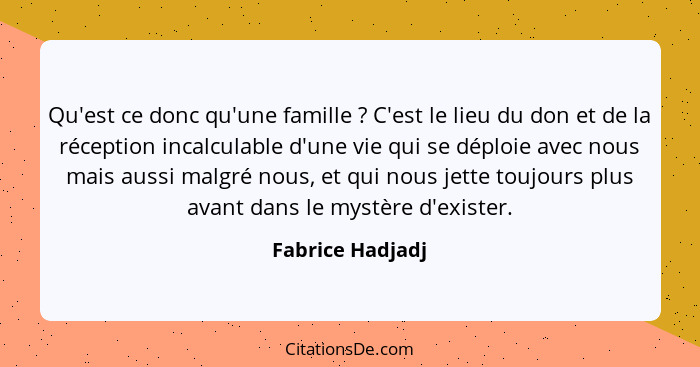 Qu'est ce donc qu'une famille ? C'est le lieu du don et de la réception incalculable d'une vie qui se déploie avec nous mais au... - Fabrice Hadjadj