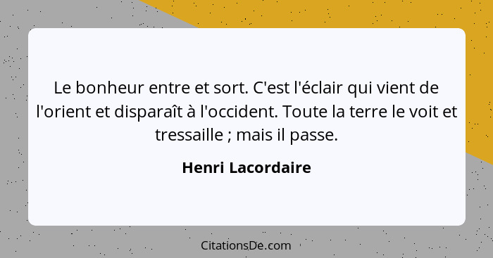 Le bonheur entre et sort. C'est l'éclair qui vient de l'orient et disparaît à l'occident. Toute la terre le voit et tressaille ... - Henri Lacordaire