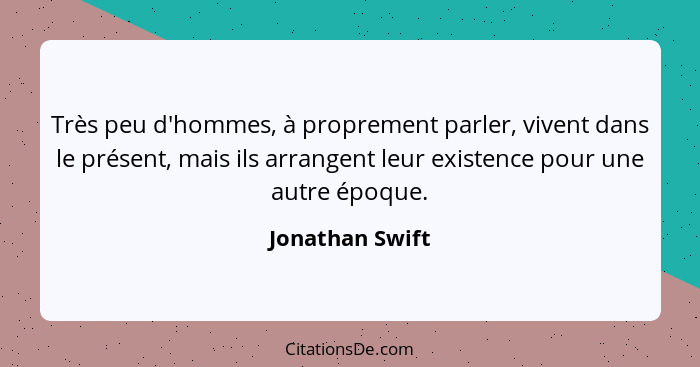 Très peu d'hommes, à proprement parler, vivent dans le présent, mais ils arrangent leur existence pour une autre époque.... - Jonathan Swift