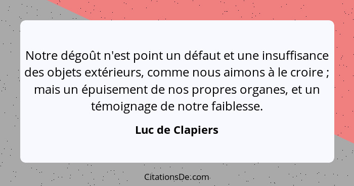 Notre dégoût n'est point un défaut et une insuffisance des objets extérieurs, comme nous aimons à le croire ; mais un épuisemen... - Luc de Clapiers