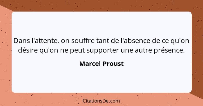 Dans l'attente, on souffre tant de l'absence de ce qu'on désire qu'on ne peut supporter une autre présence.... - Marcel Proust