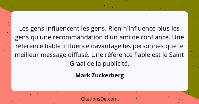 Les gens influencent les gens. Rien n'influence plus les gens qu'une recommandation d'un ami de confiance. Une référence fiable infl... - Mark Zuckerberg