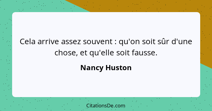 Cela arrive assez souvent : qu'on soit sûr d'une chose, et qu'elle soit fausse.... - Nancy Huston