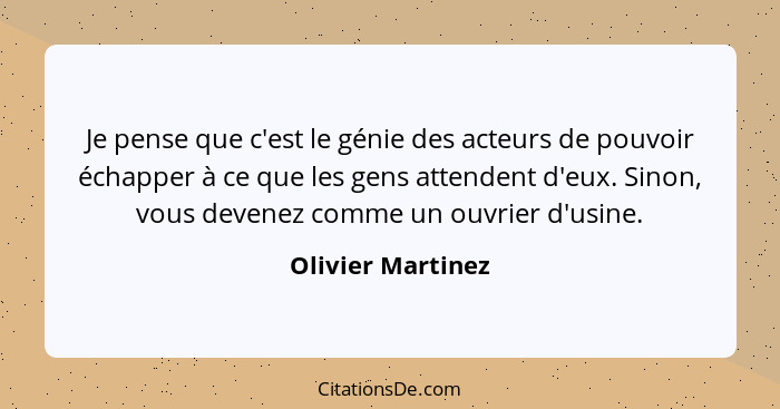 Je pense que c'est le génie des acteurs de pouvoir échapper à ce que les gens attendent d'eux. Sinon, vous devenez comme un ouvrier... - Olivier Martinez