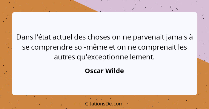 Dans l'état actuel des choses on ne parvenait jamais à se comprendre soi-même et on ne comprenait les autres qu'exceptionnellement.... - Oscar Wilde