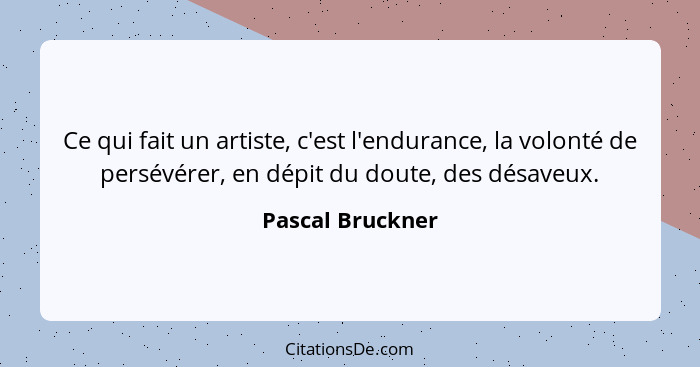 Ce qui fait un artiste, c'est l'endurance, la volonté de persévérer, en dépit du doute, des désaveux.... - Pascal Bruckner