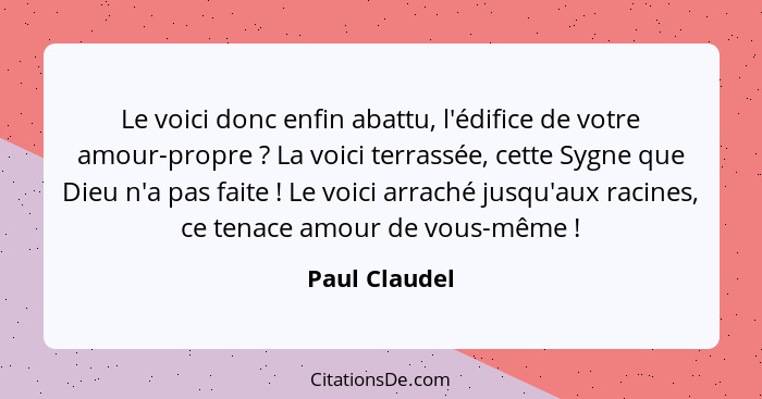 Le voici donc enfin abattu, l'édifice de votre amour-propre ? La voici terrassée, cette Sygne que Dieu n'a pas faite ! Le voi... - Paul Claudel