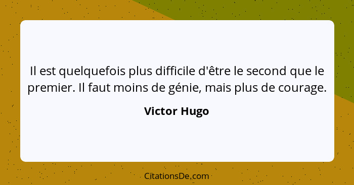 Il est quelquefois plus difficile d'être le second que le premier. Il faut moins de génie, mais plus de courage.... - Victor Hugo