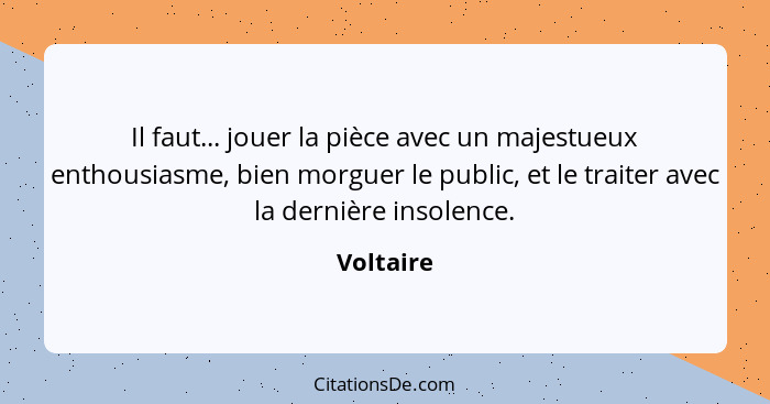 Il faut... jouer la pièce avec un majestueux enthousiasme, bien morguer le public, et le traiter avec la dernière insolence.... - Voltaire