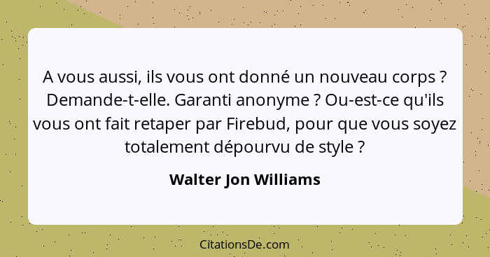 A vous aussi, ils vous ont donné un nouveau corps ? Demande-t-elle. Garanti anonyme ? Ou-est-ce qu'ils vous ont fait r... - Walter Jon Williams