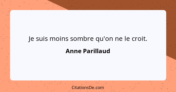 Je suis moins sombre qu'on ne le croit.... - Anne Parillaud