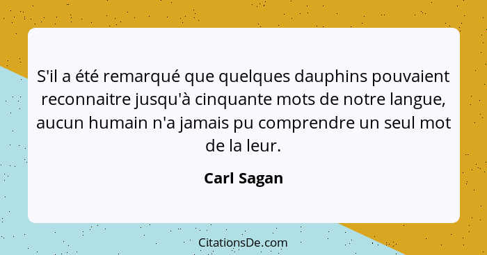 S'il a été remarqué que quelques dauphins pouvaient reconnaitre jusqu'à cinquante mots de notre langue, aucun humain n'a jamais pu compre... - Carl Sagan