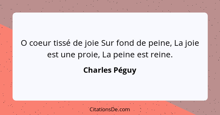 O coeur tissé de joie Sur fond de peine, La joie est une proie, La peine est reine.... - Charles Péguy