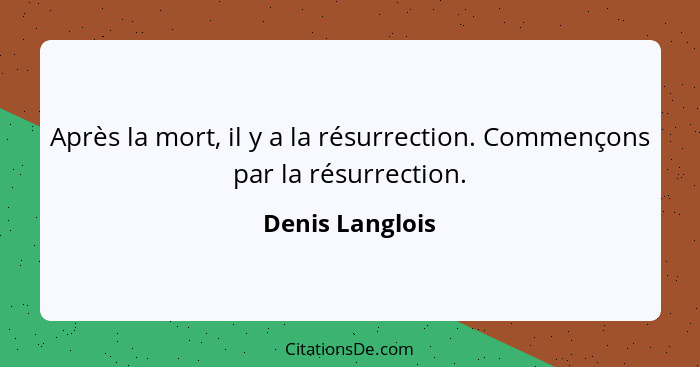 Après la mort, il y a la résurrection. Commençons par la résurrection.... - Denis Langlois