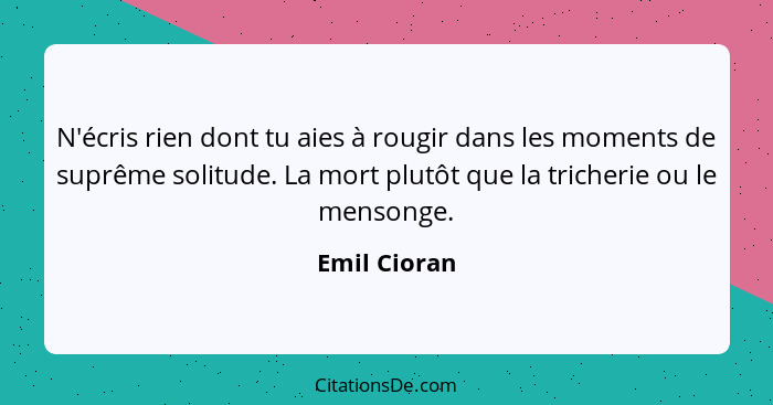 N'écris rien dont tu aies à rougir dans les moments de suprême solitude. La mort plutôt que la tricherie ou le mensonge.... - Emil Cioran