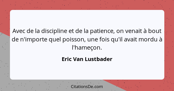 Avec de la discipline et de la patience, on venait à bout de n'importe quel poisson, une fois qu'il avait mordu à l'hameçon.... - Eric Van Lustbader