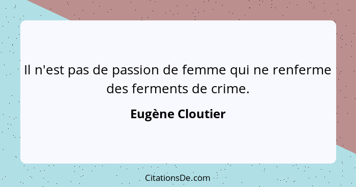 Il n'est pas de passion de femme qui ne renferme des ferments de crime.... - Eugène Cloutier