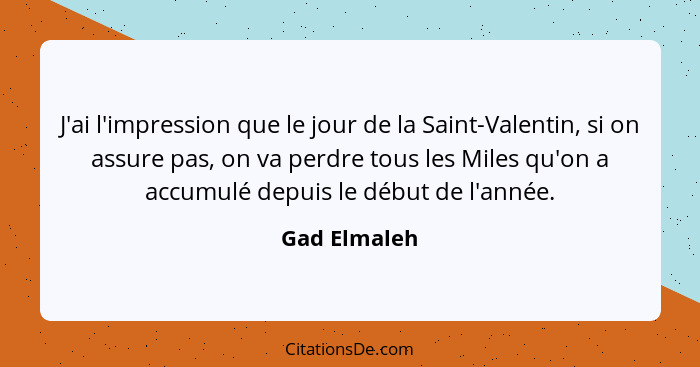 J'ai l'impression que le jour de la Saint-Valentin, si on assure pas, on va perdre tous les Miles qu'on a accumulé depuis le début de l'... - Gad Elmaleh