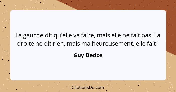 La gauche dit qu'elle va faire, mais elle ne fait pas. La droite ne dit rien, mais malheureusement, elle fait !... - Guy Bedos