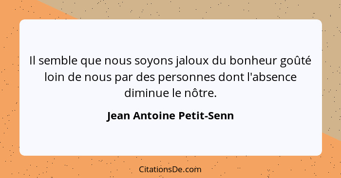 Il semble que nous soyons jaloux du bonheur goûté loin de nous par des personnes dont l'absence diminue le nôtre.... - Jean Antoine Petit-Senn