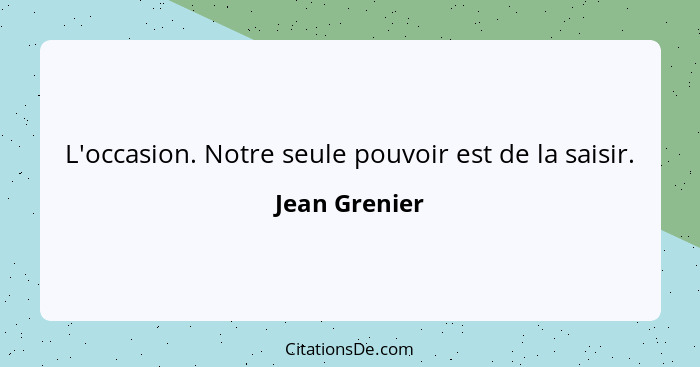 L'occasion. Notre seule pouvoir est de la saisir.... - Jean Grenier