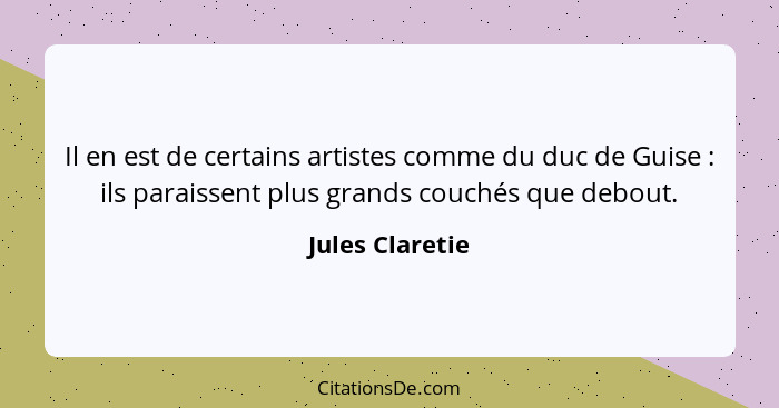 Il en est de certains artistes comme du duc de Guise : ils paraissent plus grands couchés que debout.... - Jules Claretie
