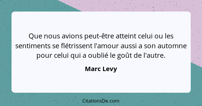 Que nous avions peut-être atteint celui ou les sentiments se flétrissent l'amour aussi a son automne pour celui qui a oublié le goût de l'... - Marc Levy